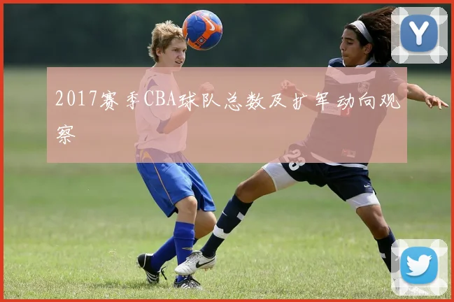 2017赛季CBA球队总数及扩军动向观察