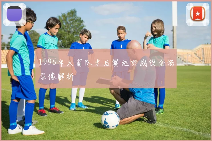 1996年火箭队季后赛经典战役全场录像解析