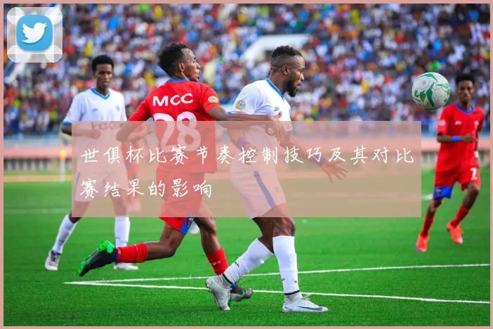 世俱杯比赛节奏控制技巧及其对比赛结果的影响