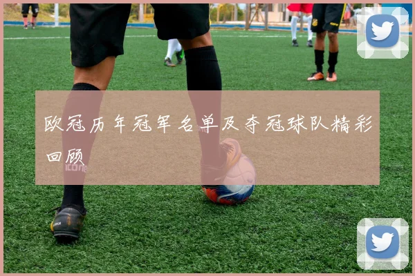 欧冠历年冠军名单及夺冠球队精彩回顾
