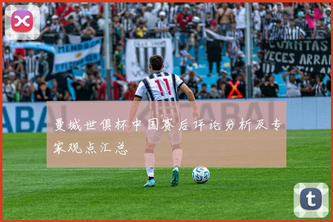 曼城世俱杯中国赛后评论分析及专家观点汇总