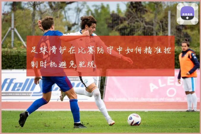 足球滑铲在比赛防守中如何精准控制时机避免犯规