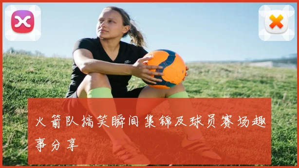 火箭队搞笑瞬间集锦及球员赛场趣事分享