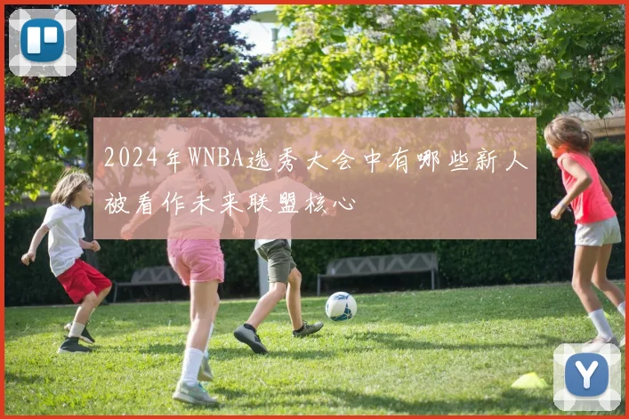 2024年WNBA选秀大会中有哪些新人被看作未来联盟核心