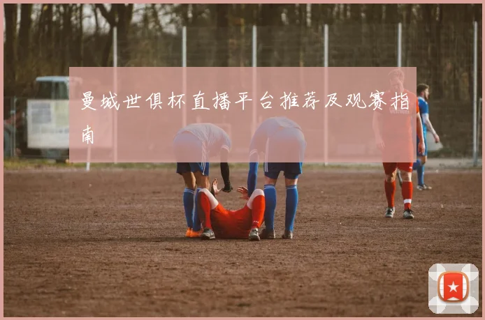 曼城世俱杯直播平台推荐及观赛指南