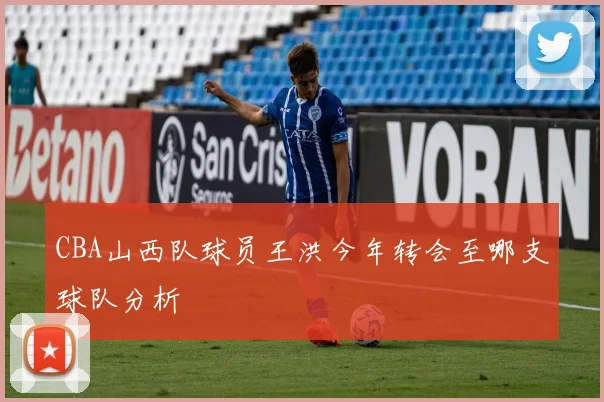 CBA山西队球员王洪今年转会至哪支球队分析