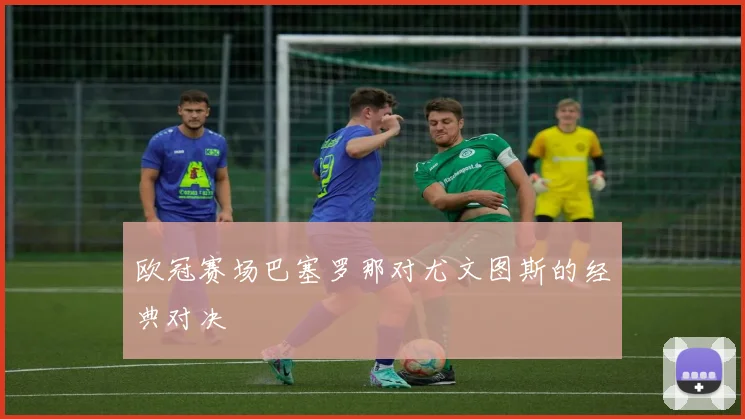 欧冠赛场巴塞罗那对尤文图斯的经典对决